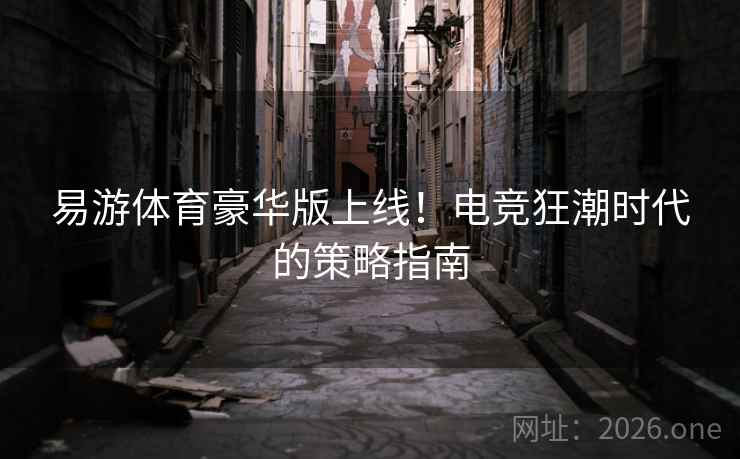 易游体育豪华版上线！电竞狂潮时代的策略指南