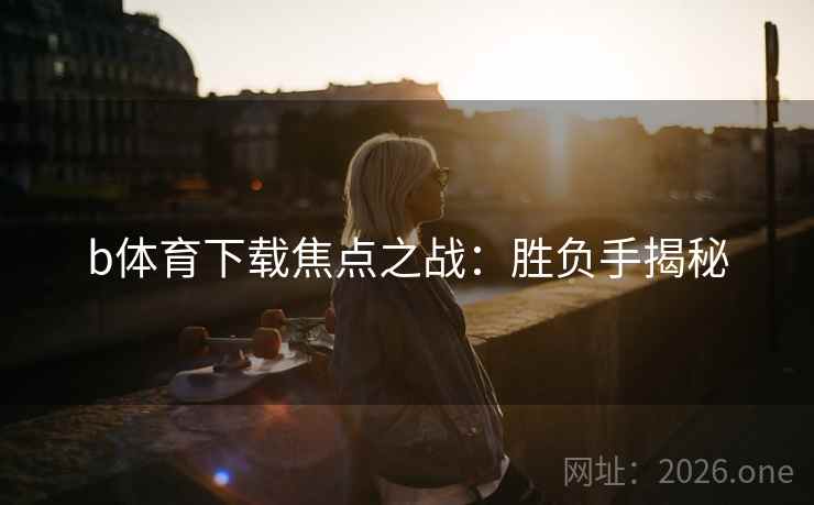 b体育下载焦点之战：胜负手揭秘