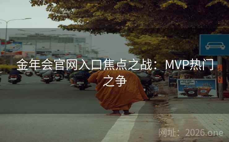 金年会官网入口焦点之战：MVP热门之争