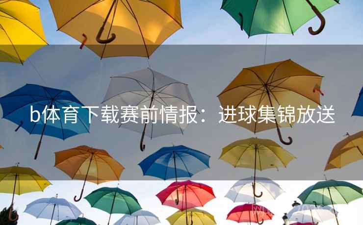 b体育下载赛前情报：进球集锦放送