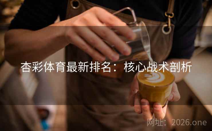 杏彩体育最新排名：核心战术剖析