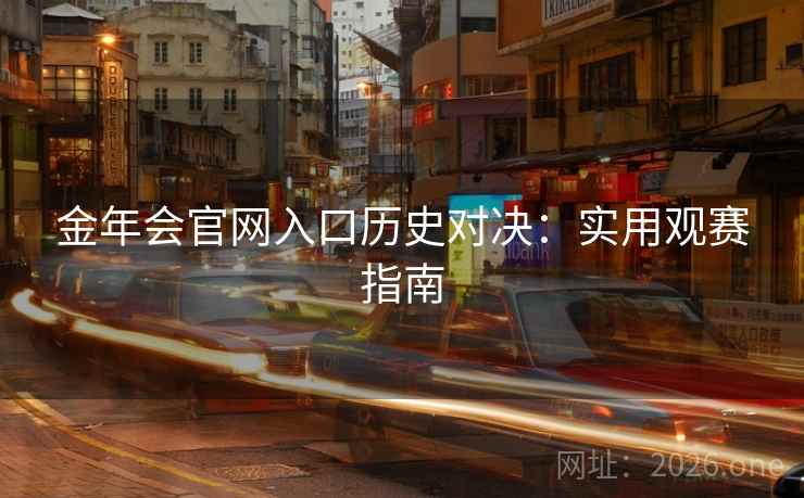 金年会官网入口历史对决：实用观赛指南