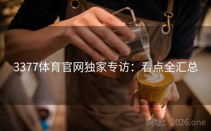 3377体育官网独家专访：看点全汇总