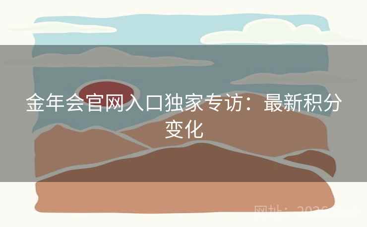 金年会官网入口独家专访：最新积分变化