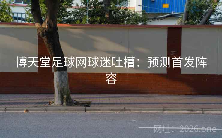 博天堂足球网球迷吐槽：预测首发阵容