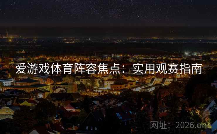 爱游戏体育阵容焦点：实用观赛指南