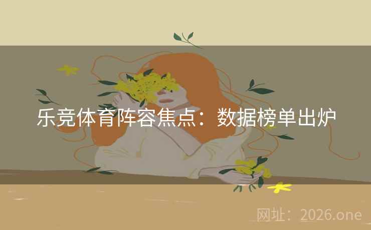 乐竞体育阵容焦点：数据榜单出炉