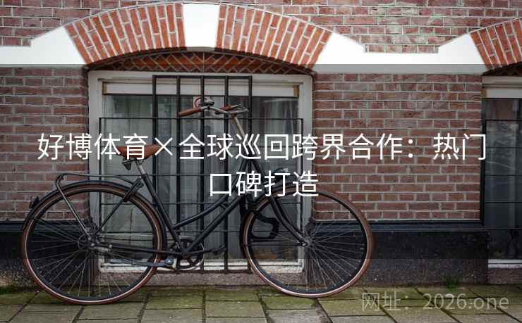 好博体育×全球巡回跨界合作：热门口碑打造