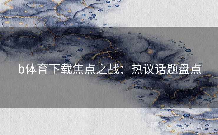 b体育下载焦点之战：热议话题盘点