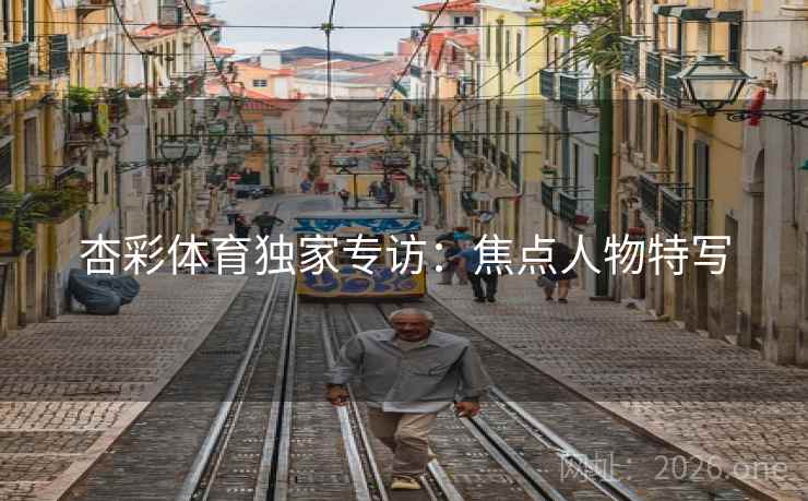 杏彩体育独家专访：焦点人物特写