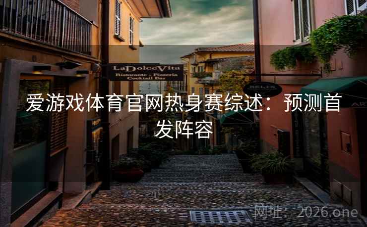 爱游戏体育官网热身赛综述：预测首发阵容
