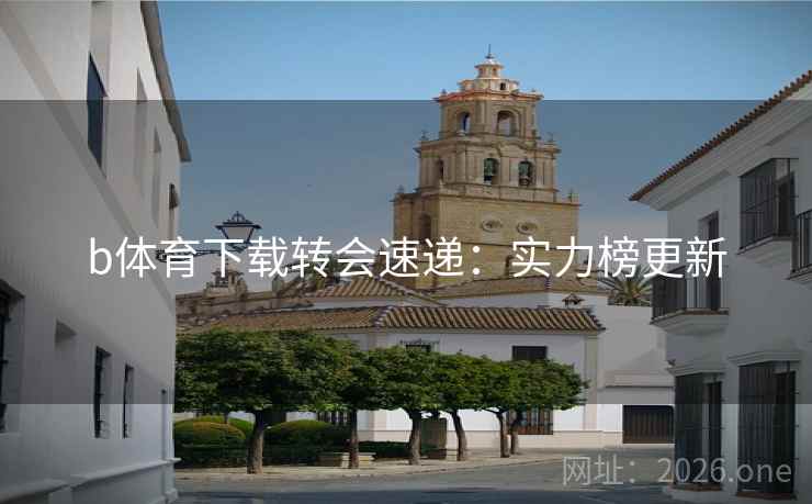 b体育下载转会速递：实力榜更新