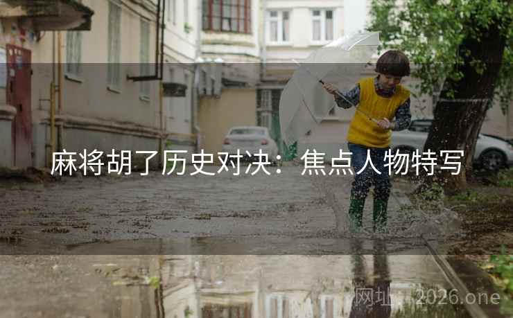 麻将胡了历史对决：焦点人物特写