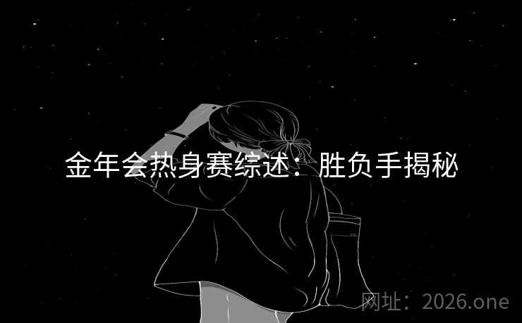 金年会热身赛综述：胜负手揭秘