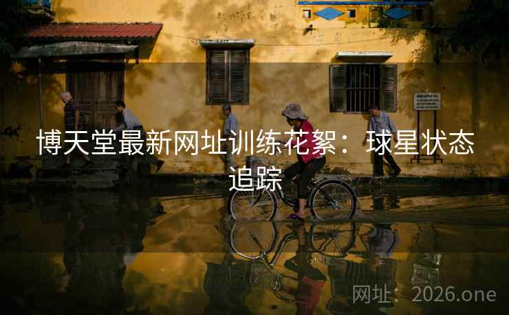博天堂最新网址训练花絮：球星状态追踪