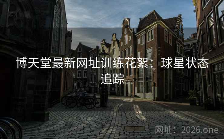 博天堂最新网址训练花絮：球星状态追踪