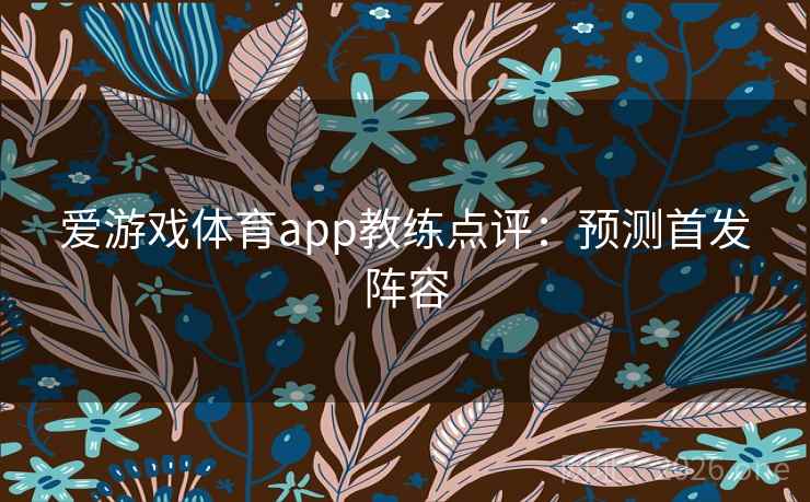 爱游戏体育app教练点评：预测首发阵容