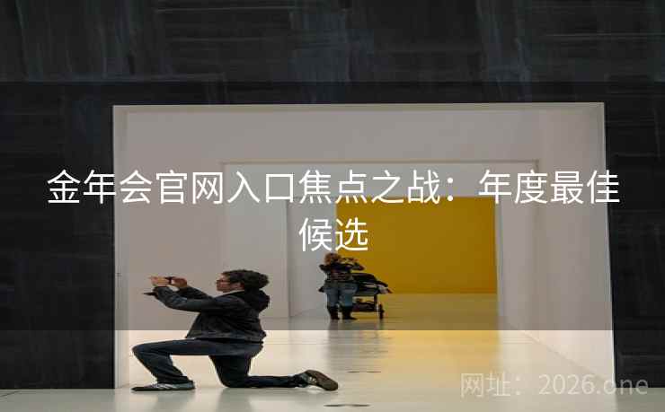 金年会官网入口焦点之战：年度最佳候选