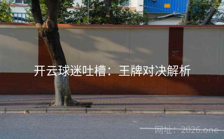 开云球迷吐槽：王牌对决解析