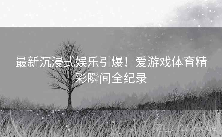 最新沉浸式娱乐引爆！爱游戏体育精彩瞬间全纪录