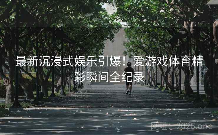最新沉浸式娱乐引爆！爱游戏体育精彩瞬间全纪录