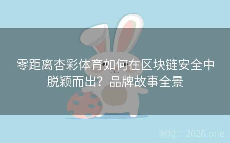 零距离杏彩体育如何在区块链安全中脱颖而出？品牌故事全景