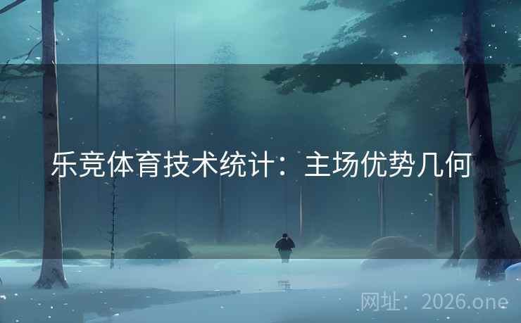 乐竞体育技术统计：主场优势几何