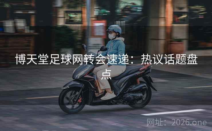 博天堂足球网转会速递：热议话题盘点