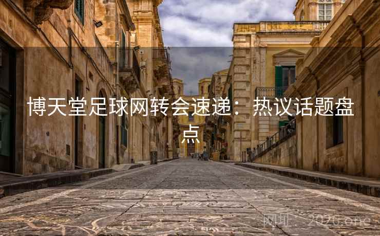 博天堂足球网转会速递：热议话题盘点