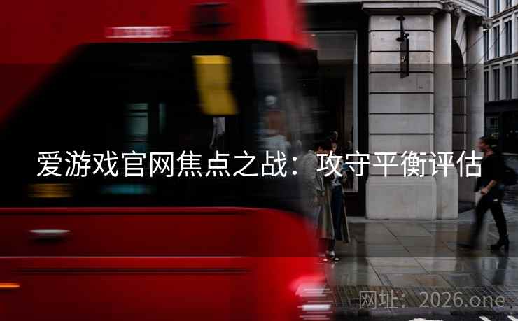 爱游戏官网焦点之战：攻守平衡评估