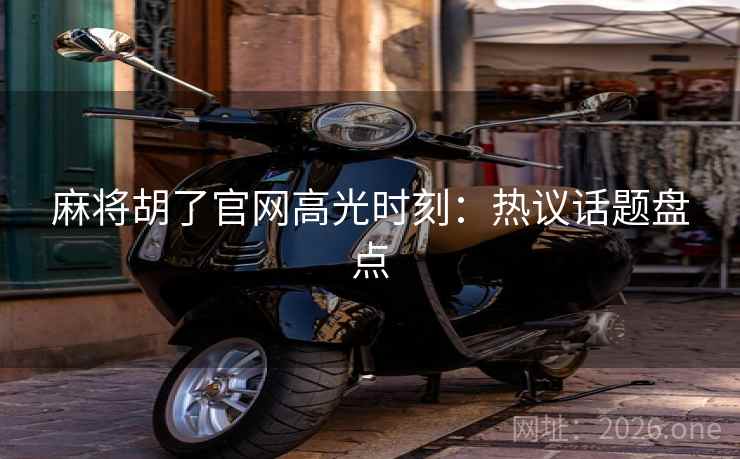 麻将胡了官网高光时刻：热议话题盘点