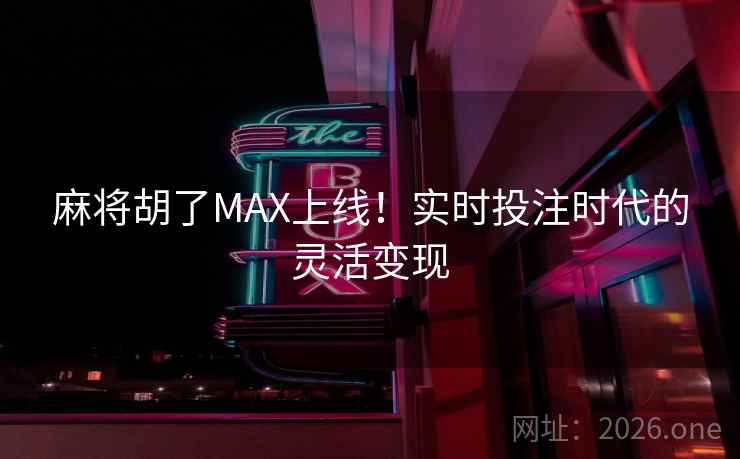 麻将胡了MAX上线!实时投注时代的灵活变现