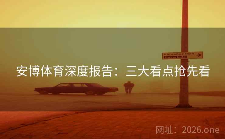 安博体育深度报告：三大看点抢先看