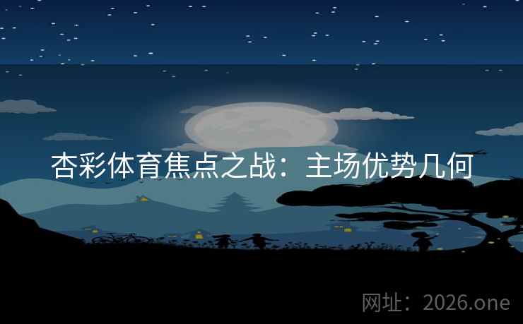 杏彩体育焦点之战：主场优势几何