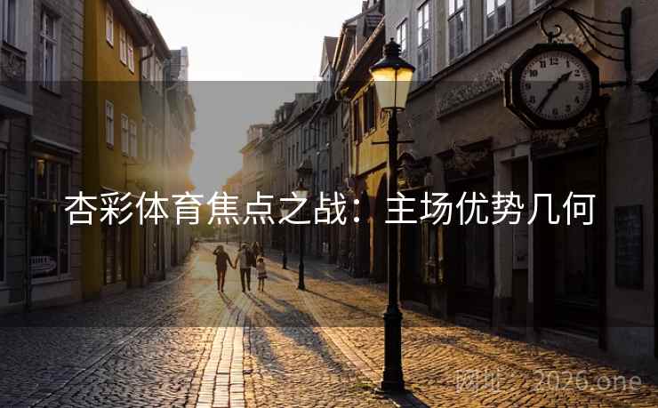 杏彩体育焦点之战：主场优势几何