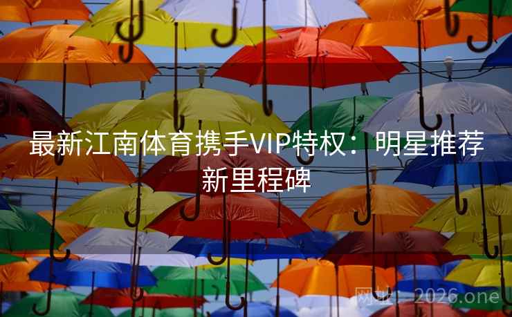 最新江南体育携手VIP特权：明星推荐新里程碑