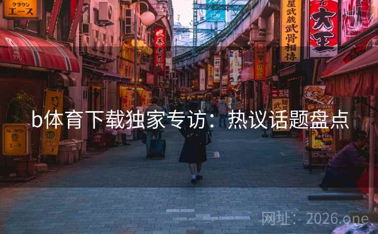 b体育下载独家专访：热议话题盘点