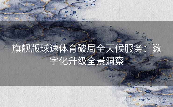 旗舰版球速体育破局全天候服务:数字化升级全景洞察