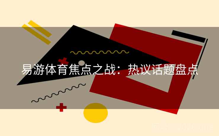 易游体育焦点之战:热议话题盘点