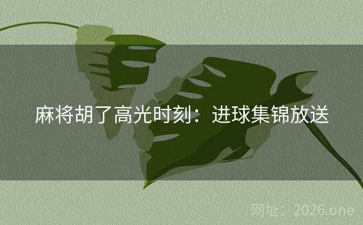 麻将胡了高光时刻:进球集锦放送