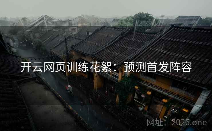 开云网页训练花絮:预测首发阵容