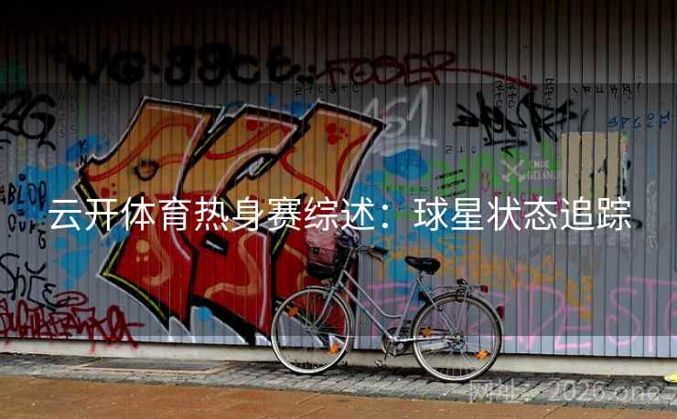 云开体育热身赛综述:球星状态追踪