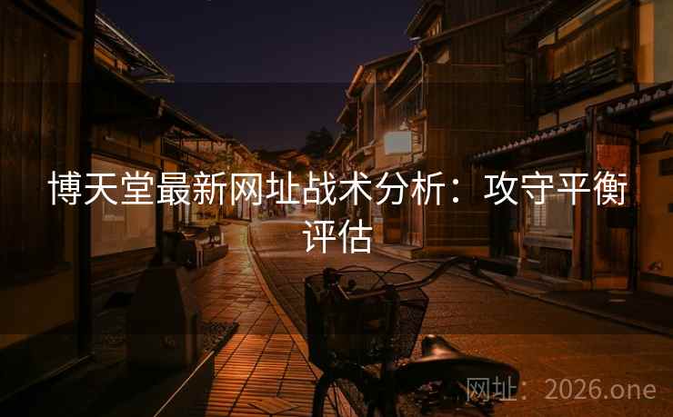 博天堂最新网址战术分析:攻守平衡评估