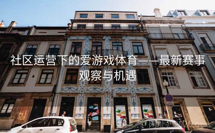 社区运营下的爱游戏体育——最新赛事观察与机遇