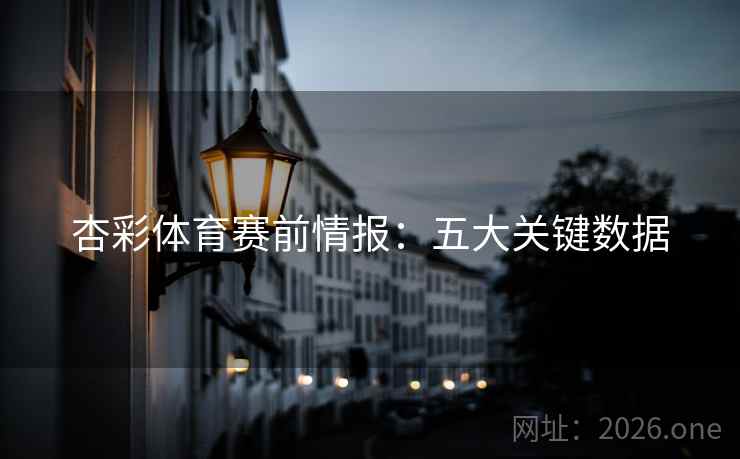 杏彩体育赛前情报:五大关键数据