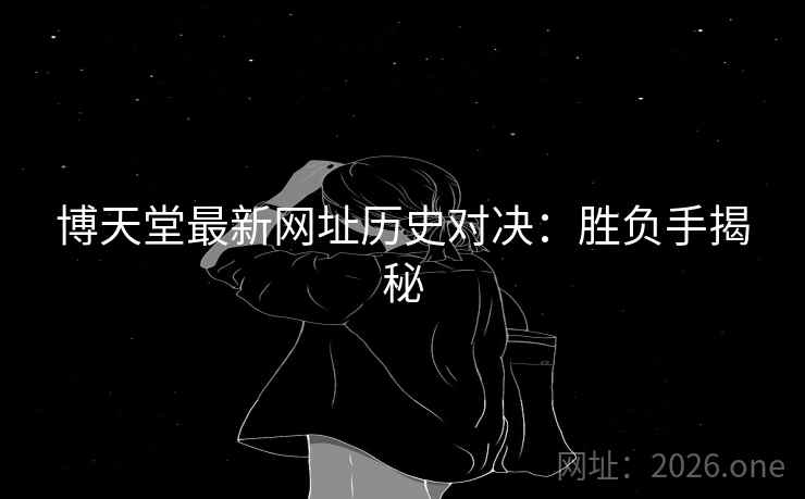 博天堂最新网址历史对决:胜负手揭秘