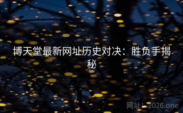 博天堂最新网址历史对决：胜负手揭秘