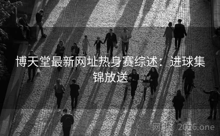 博天堂最新网址热身赛综述：进球集锦放送