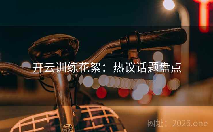 开云训练花絮：热议话题盘点
